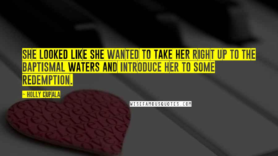 Holly Cupala Quotes: She looked like she wanted to take her right up to the baptismal waters and introduce her to some redemption.