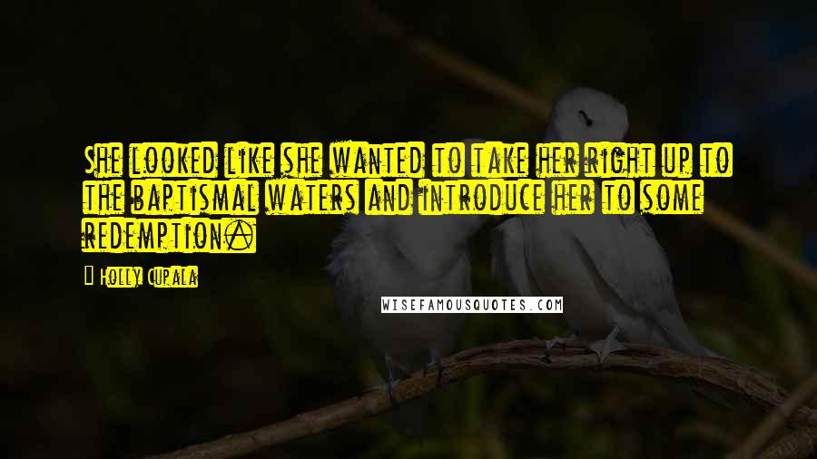 Holly Cupala Quotes: She looked like she wanted to take her right up to the baptismal waters and introduce her to some redemption.