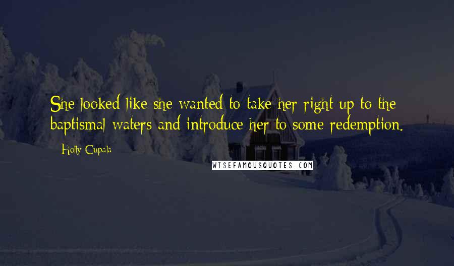 Holly Cupala Quotes: She looked like she wanted to take her right up to the baptismal waters and introduce her to some redemption.