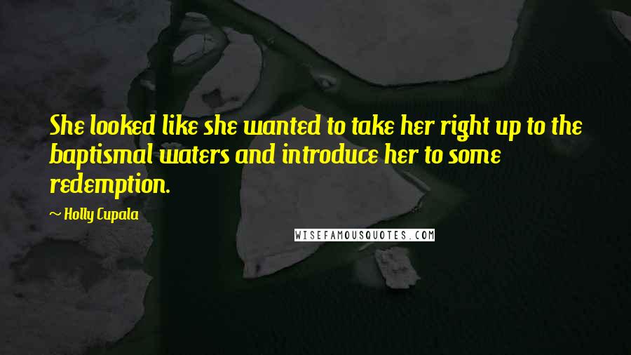 Holly Cupala Quotes: She looked like she wanted to take her right up to the baptismal waters and introduce her to some redemption.