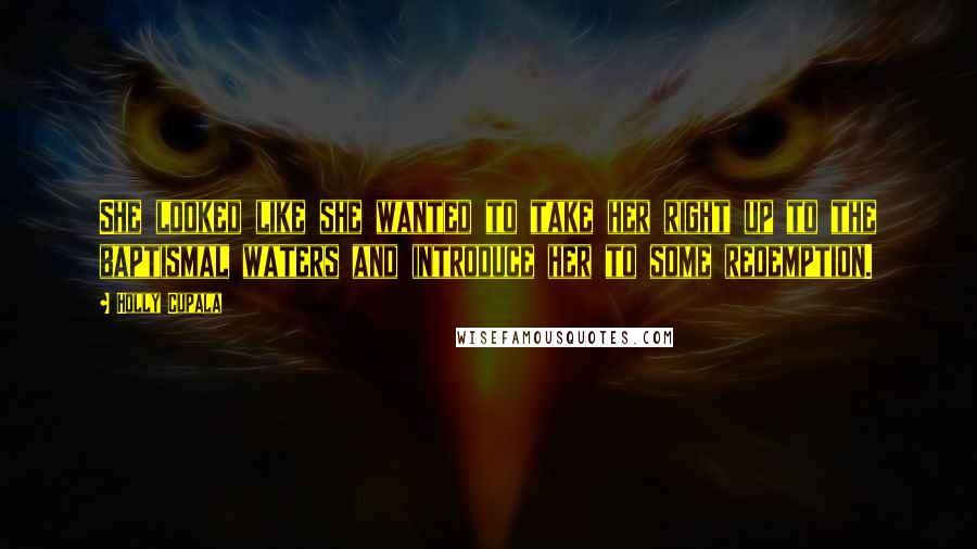 Holly Cupala Quotes: She looked like she wanted to take her right up to the baptismal waters and introduce her to some redemption.