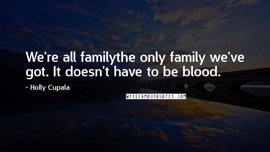 Holly Cupala Quotes: We're all familythe only family we've got. It doesn't have to be blood.