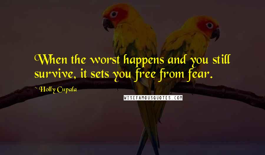 Holly Cupala Quotes: When the worst happens and you still survive, it sets you free from fear.