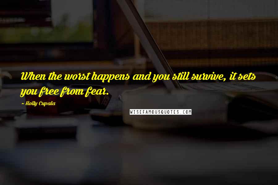 Holly Cupala Quotes: When the worst happens and you still survive, it sets you free from fear.