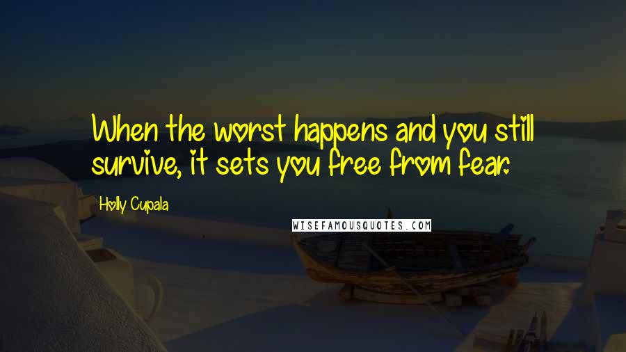 Holly Cupala Quotes: When the worst happens and you still survive, it sets you free from fear.