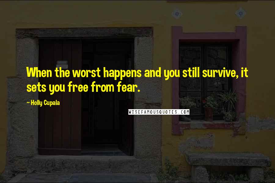 Holly Cupala Quotes: When the worst happens and you still survive, it sets you free from fear.