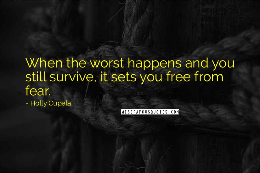 Holly Cupala Quotes: When the worst happens and you still survive, it sets you free from fear.