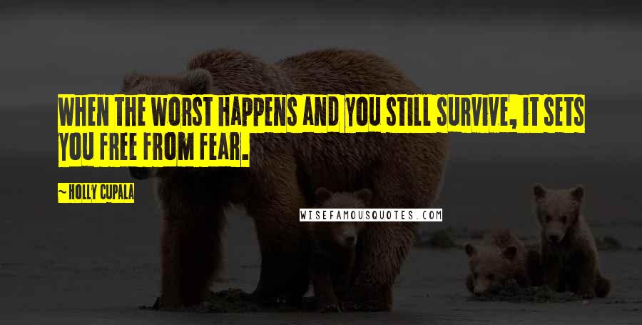 Holly Cupala Quotes: When the worst happens and you still survive, it sets you free from fear.