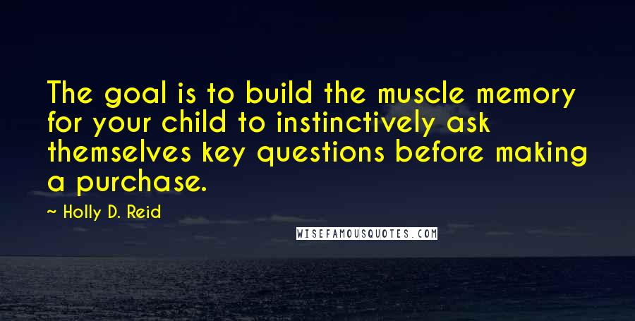 Holly D. Reid Quotes: The goal is to build the muscle memory for your child to instinctively ask themselves key questions before making a purchase.