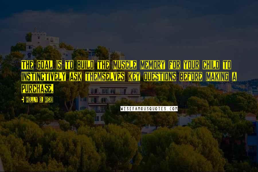 Holly D. Reid Quotes: The goal is to build the muscle memory for your child to instinctively ask themselves key questions before making a purchase.