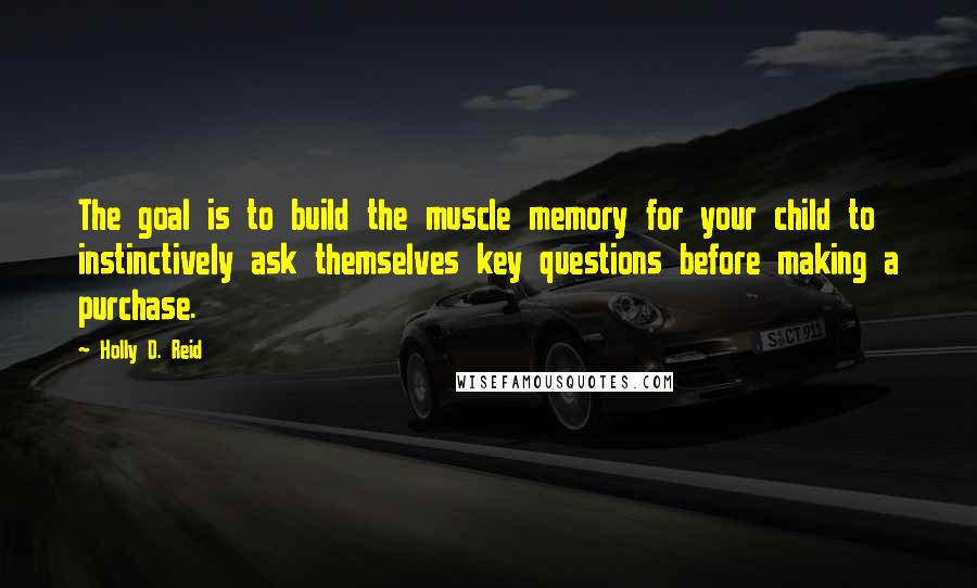 Holly D. Reid Quotes: The goal is to build the muscle memory for your child to instinctively ask themselves key questions before making a purchase.