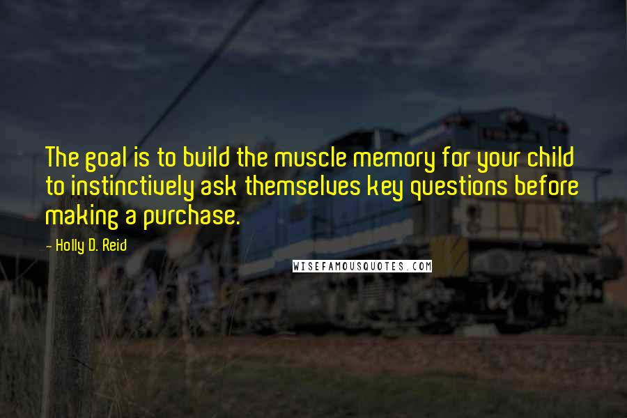 Holly D. Reid Quotes: The goal is to build the muscle memory for your child to instinctively ask themselves key questions before making a purchase.