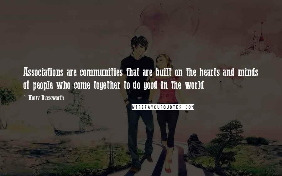 Holly Duckworth Quotes: Associations are communities that are built on the hearts and minds of people who come together to do good in the world