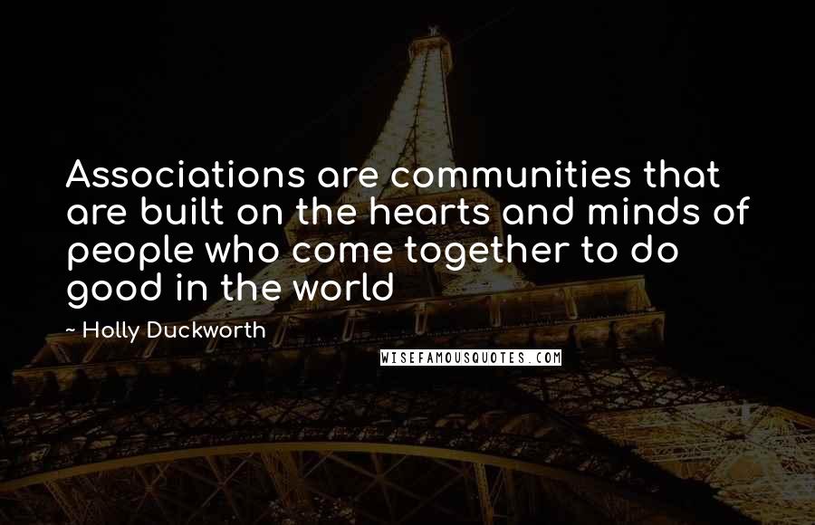 Holly Duckworth Quotes: Associations are communities that are built on the hearts and minds of people who come together to do good in the world