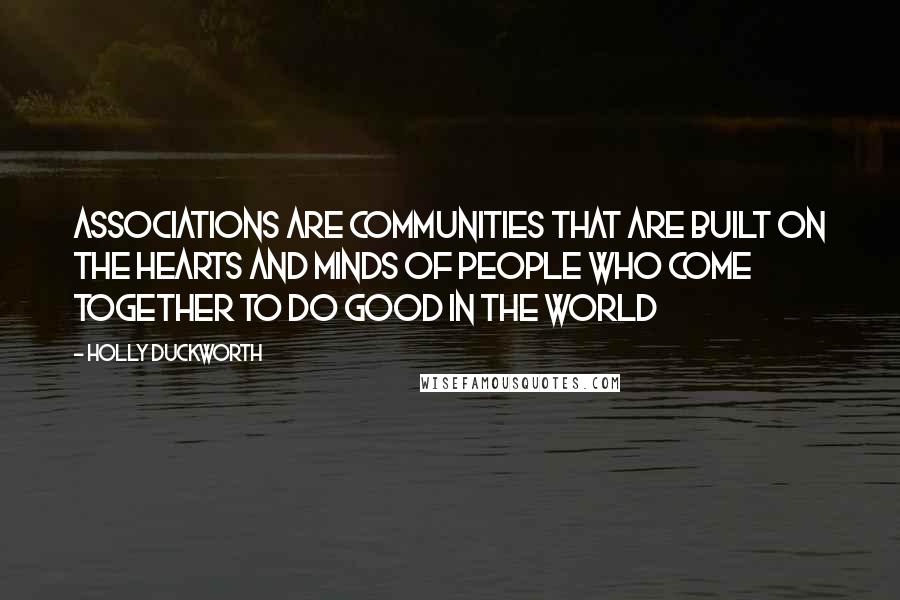 Holly Duckworth Quotes: Associations are communities that are built on the hearts and minds of people who come together to do good in the world