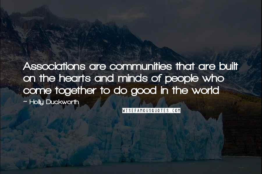 Holly Duckworth Quotes: Associations are communities that are built on the hearts and minds of people who come together to do good in the world