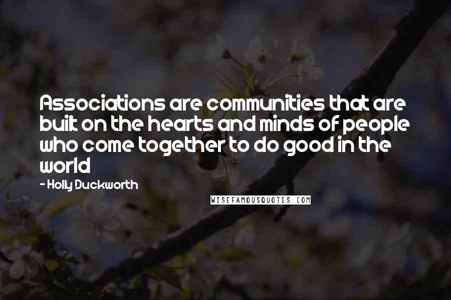 Holly Duckworth Quotes: Associations are communities that are built on the hearts and minds of people who come together to do good in the world