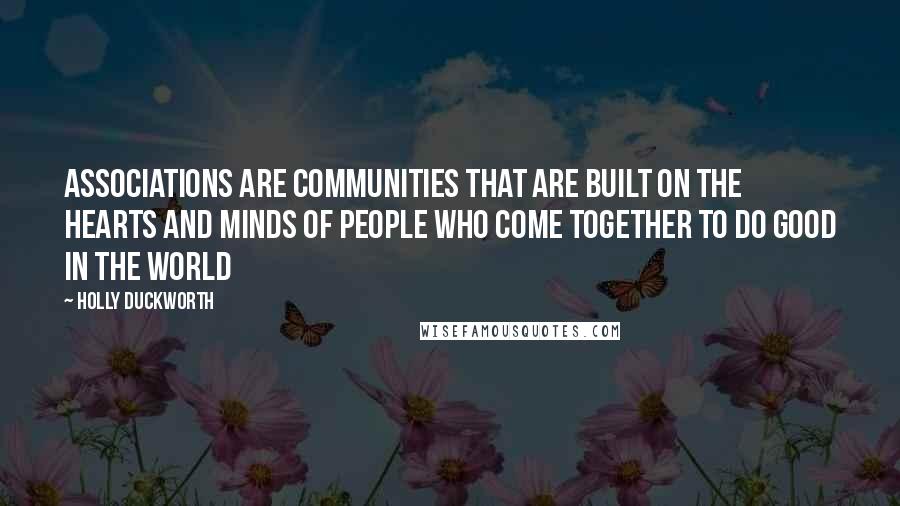 Holly Duckworth Quotes: Associations are communities that are built on the hearts and minds of people who come together to do good in the world