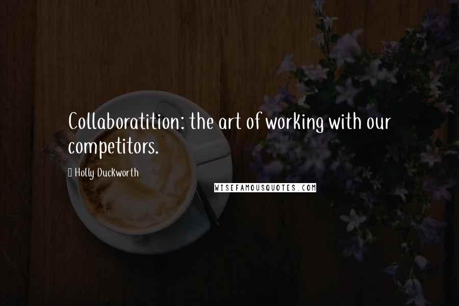 Holly Duckworth Quotes: Collaboratition: the art of working with our competitors.