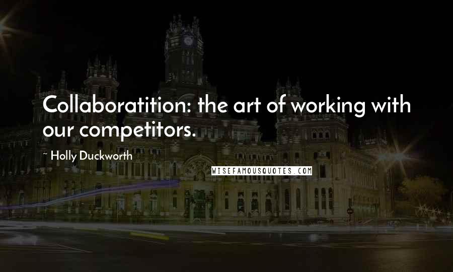 Holly Duckworth Quotes: Collaboratition: the art of working with our competitors.