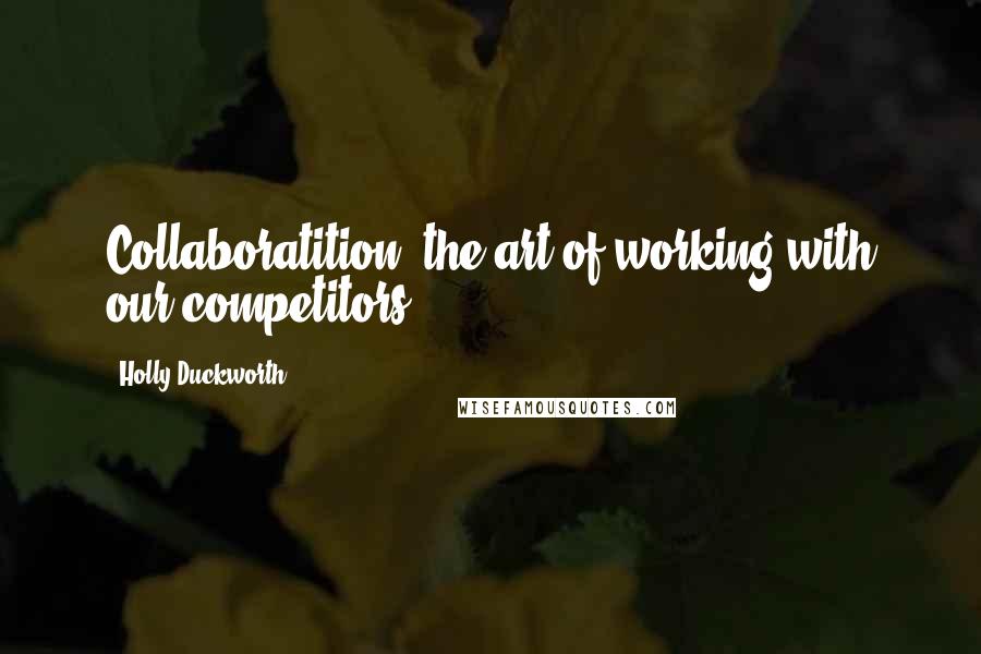 Holly Duckworth Quotes: Collaboratition: the art of working with our competitors.