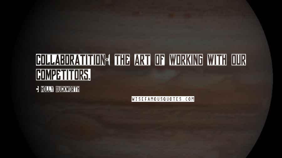 Holly Duckworth Quotes: Collaboratition: the art of working with our competitors.