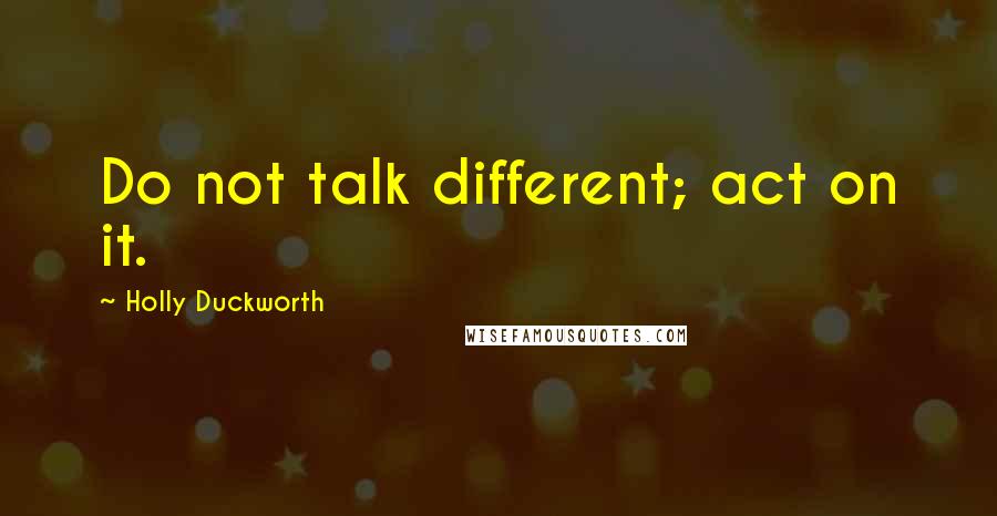 Holly Duckworth Quotes: Do not talk different; act on it.