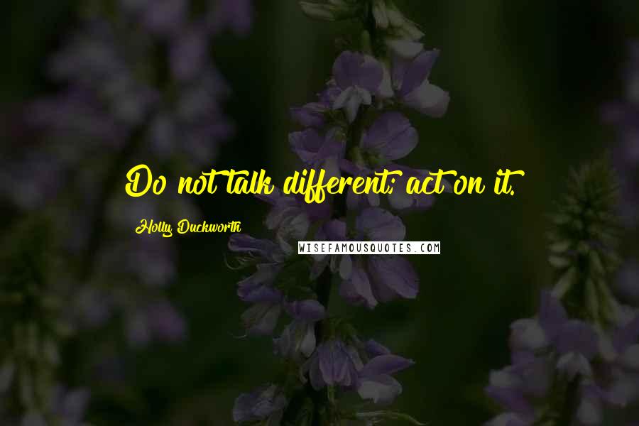 Holly Duckworth Quotes: Do not talk different; act on it.