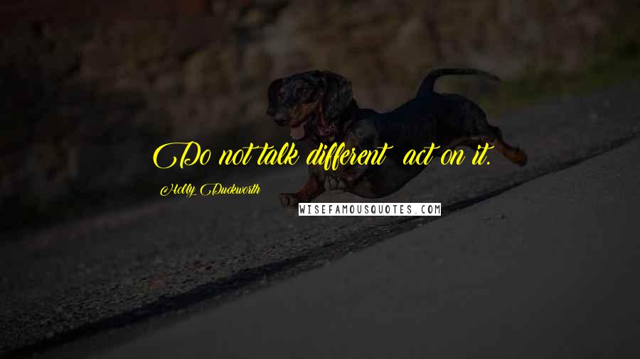 Holly Duckworth Quotes: Do not talk different; act on it.