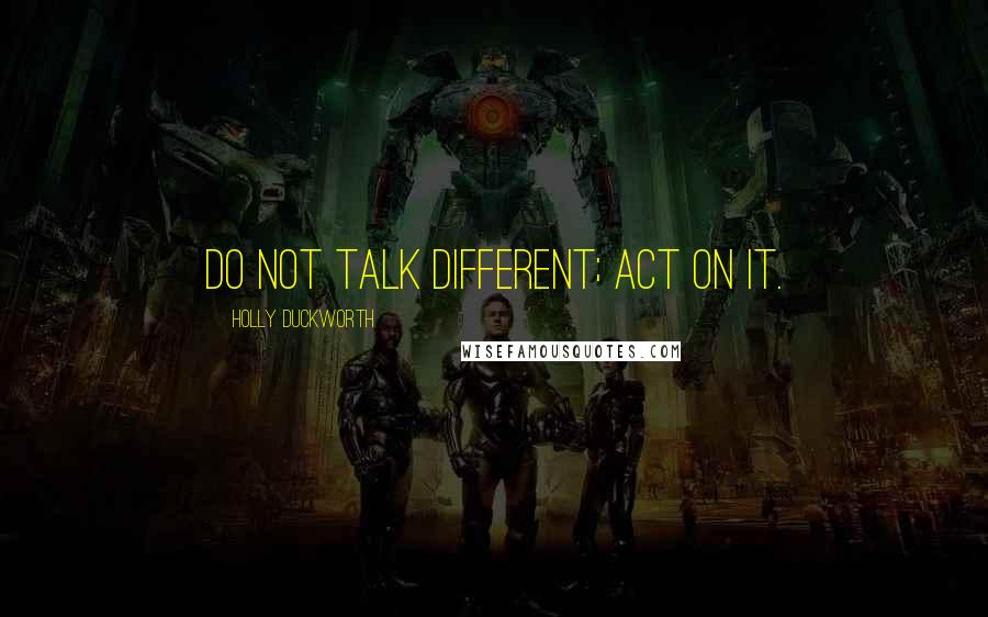 Holly Duckworth Quotes: Do not talk different; act on it.