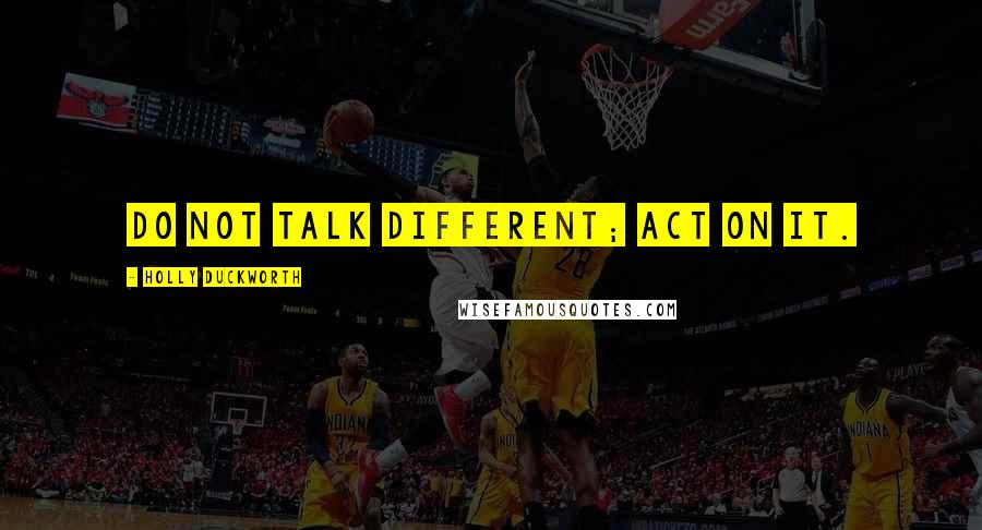 Holly Duckworth Quotes: Do not talk different; act on it.