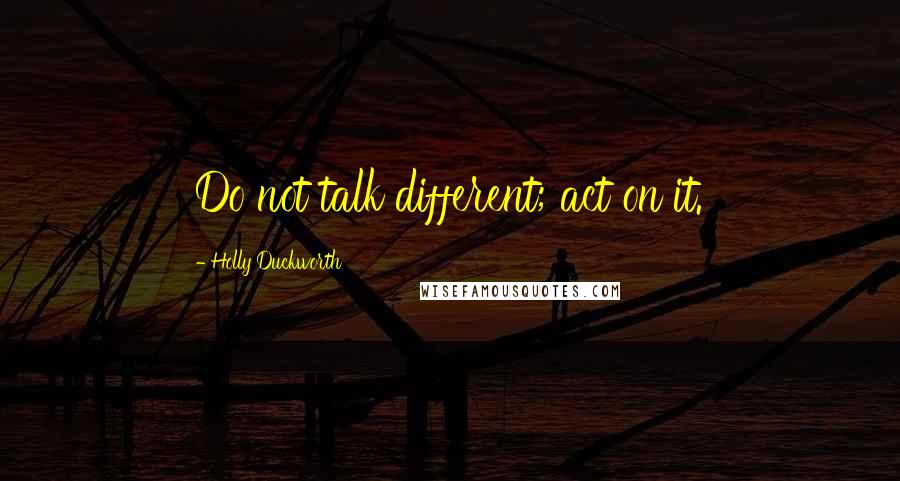 Holly Duckworth Quotes: Do not talk different; act on it.