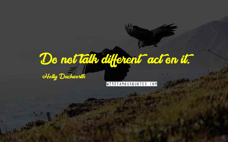 Holly Duckworth Quotes: Do not talk different; act on it.