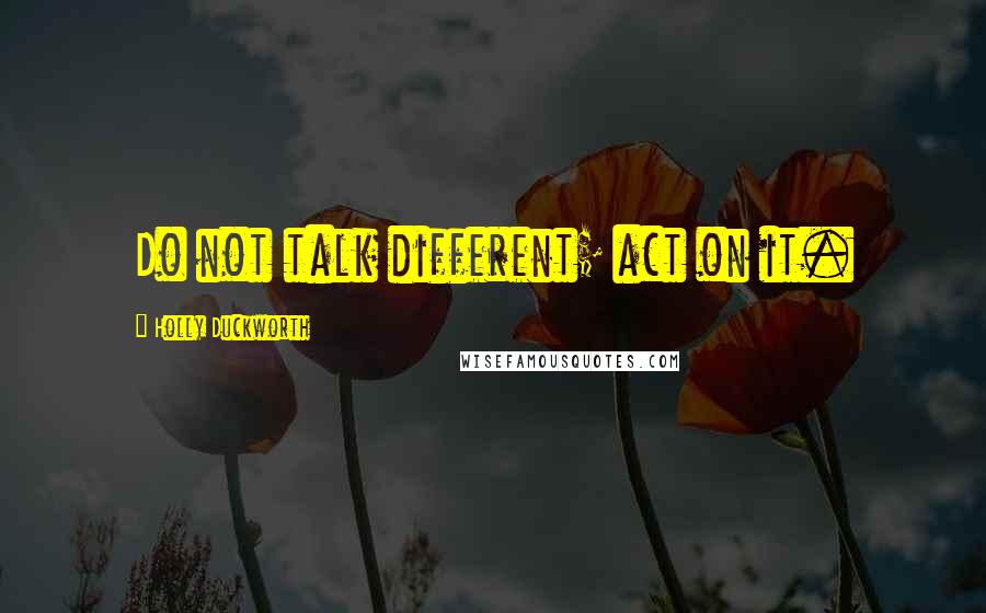 Holly Duckworth Quotes: Do not talk different; act on it.