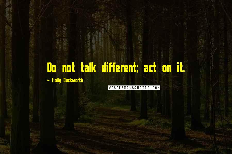 Holly Duckworth Quotes: Do not talk different; act on it.