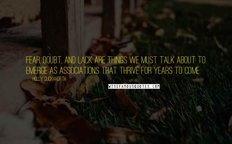 Holly Duckworth Quotes: Fear, doubt, and lack are things we must talk about to emerge as associations that thrive for years to come.