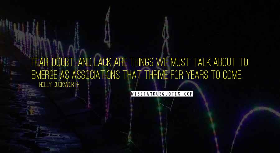 Holly Duckworth Quotes: Fear, doubt, and lack are things we must talk about to emerge as associations that thrive for years to come.