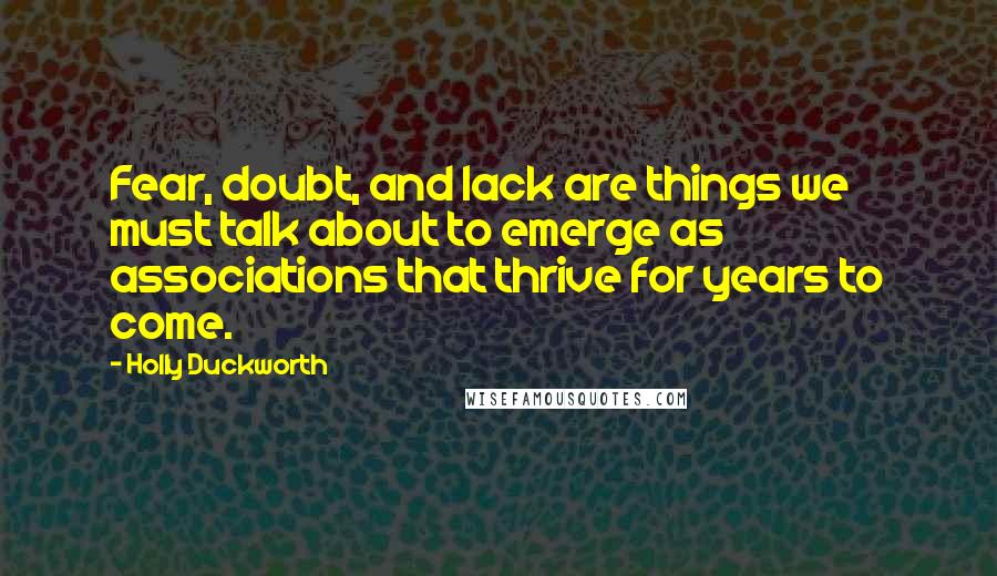 Holly Duckworth Quotes: Fear, doubt, and lack are things we must talk about to emerge as associations that thrive for years to come.