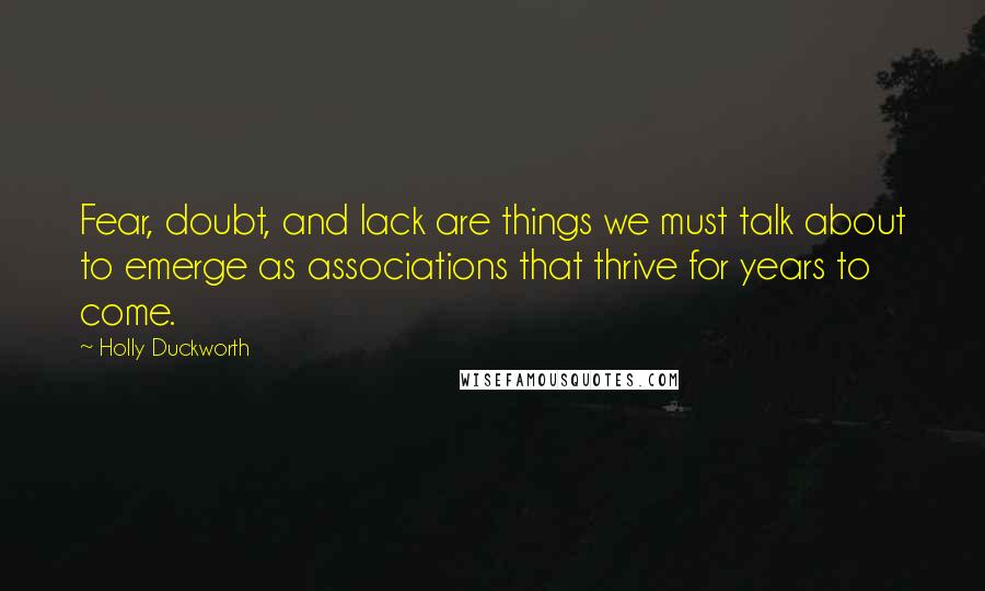 Holly Duckworth Quotes: Fear, doubt, and lack are things we must talk about to emerge as associations that thrive for years to come.
