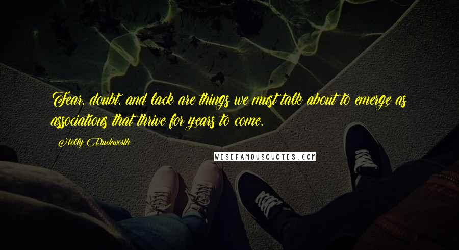 Holly Duckworth Quotes: Fear, doubt, and lack are things we must talk about to emerge as associations that thrive for years to come.