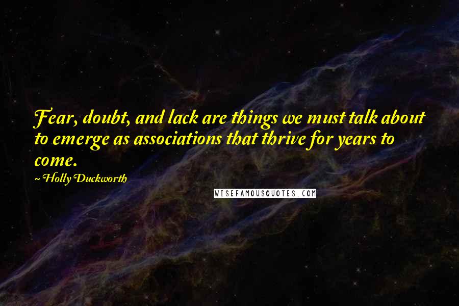 Holly Duckworth Quotes: Fear, doubt, and lack are things we must talk about to emerge as associations that thrive for years to come.