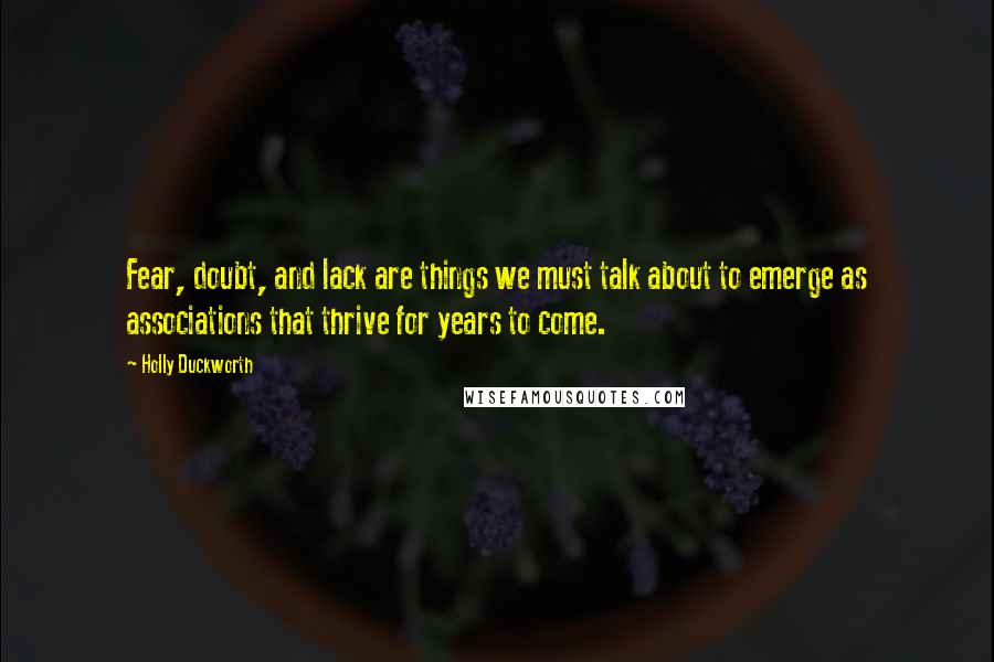 Holly Duckworth Quotes: Fear, doubt, and lack are things we must talk about to emerge as associations that thrive for years to come.