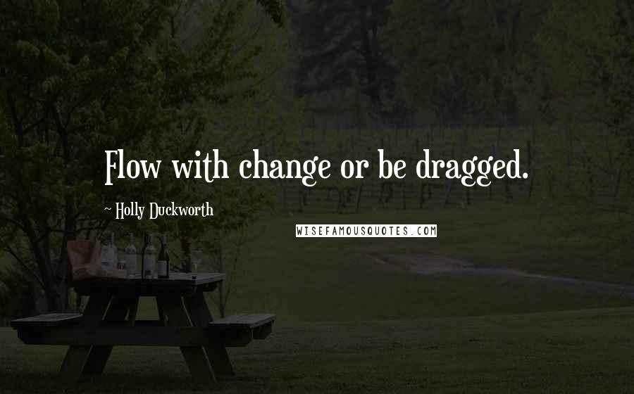 Holly Duckworth Quotes: Flow with change or be dragged.