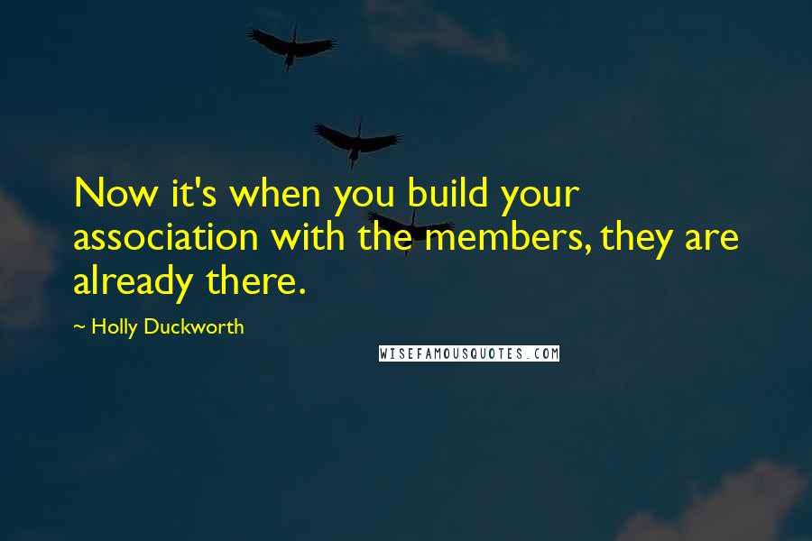 Holly Duckworth Quotes: Now it's when you build your association with the members, they are already there.