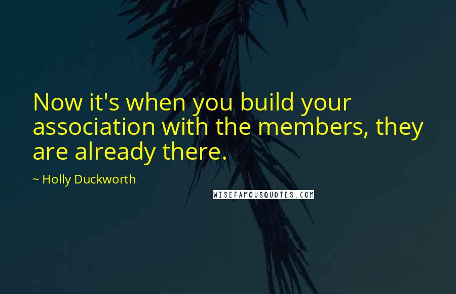 Holly Duckworth Quotes: Now it's when you build your association with the members, they are already there.