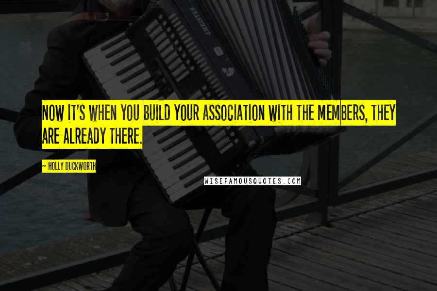 Holly Duckworth Quotes: Now it's when you build your association with the members, they are already there.