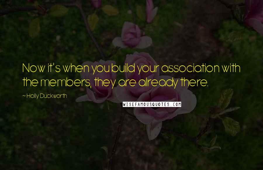 Holly Duckworth Quotes: Now it's when you build your association with the members, they are already there.