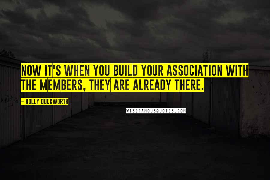 Holly Duckworth Quotes: Now it's when you build your association with the members, they are already there.