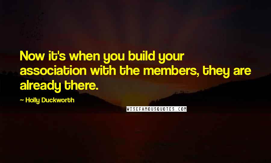 Holly Duckworth Quotes: Now it's when you build your association with the members, they are already there.