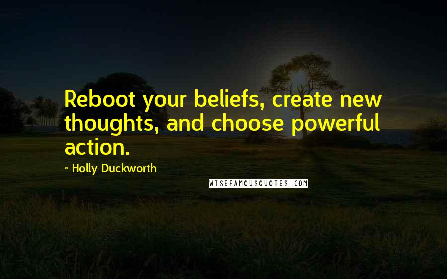 Holly Duckworth Quotes: Reboot your beliefs, create new thoughts, and choose powerful action.